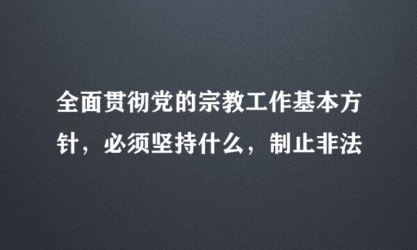 全面贯彻党的宗教工作基本方针，必须坚持什么，制止非法