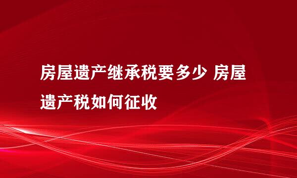 房屋遗产继承税要多少 房屋遗产税如何征收