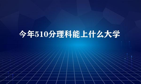 今年510分理科能上什么大学