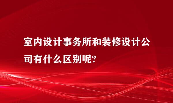 室内设计事务所和装修设计公司有什么区别呢?