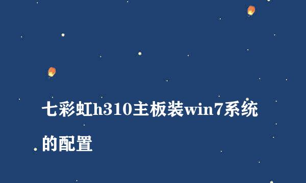 
七彩虹h310主板装win7系统的配置
