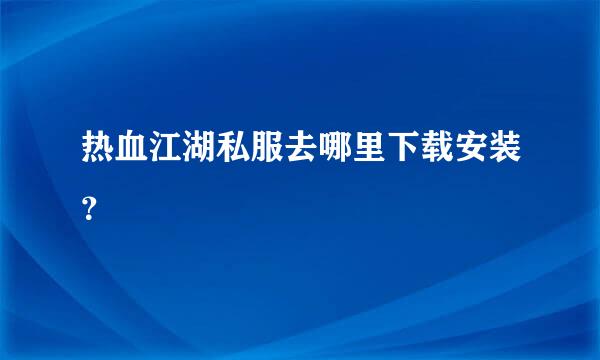 热血江湖私服去哪里下载安装？