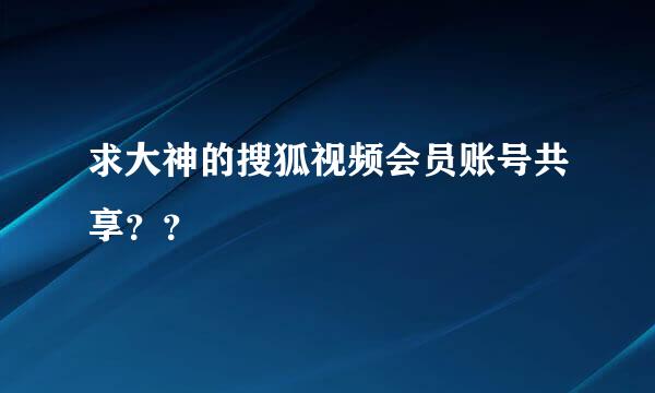 求大神的搜狐视频会员账号共享？？