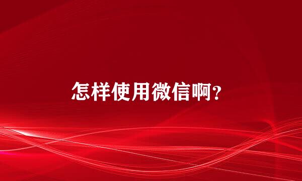 怎样使用微信啊？