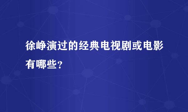 徐峥演过的经典电视剧或电影有哪些？