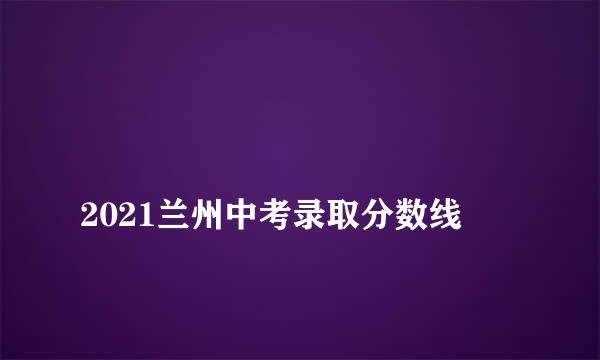 
2021兰州中考录取分数线
