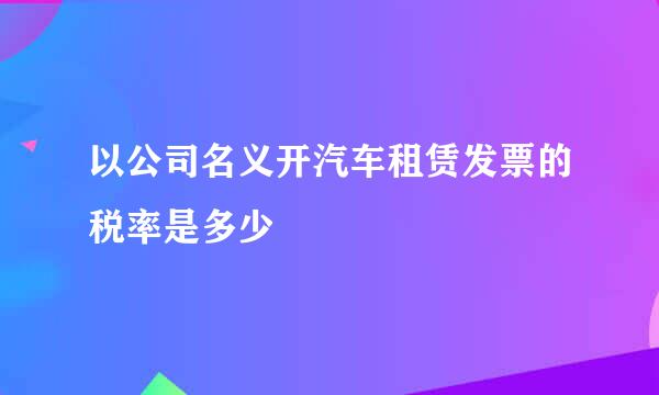 以公司名义开汽车租赁发票的税率是多少