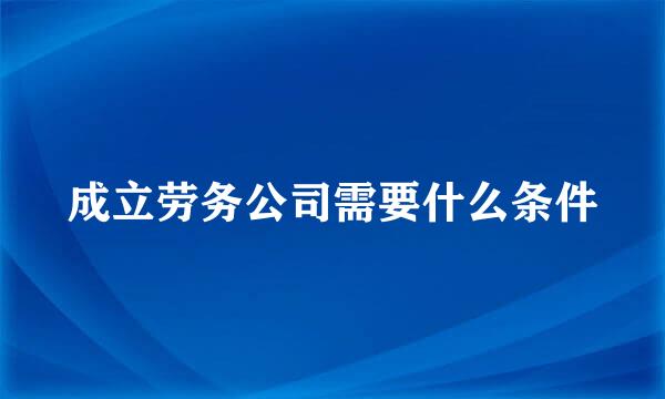 成立劳务公司需要什么条件