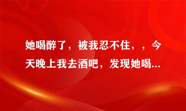 她喝醉了，被我忍不住，，今天晚上我去酒吧，发现她喝醉睡在哪里，我带回来了她，又想做