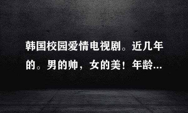 韩国校园爱情电视剧。近几年的。男的帅，女的美！年龄不是很大的