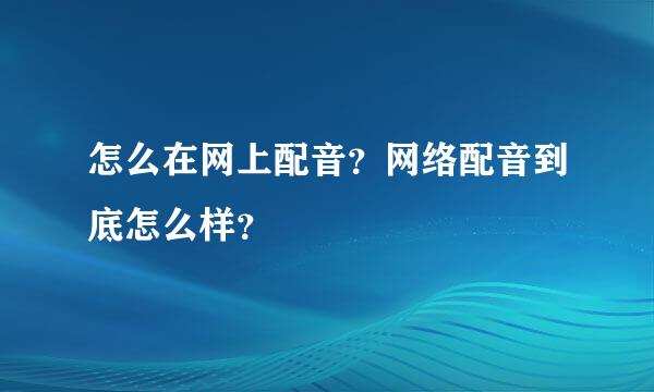 怎么在网上配音？网络配音到底怎么样？