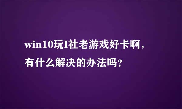 win10玩I社老游戏好卡啊，有什么解决的办法吗？