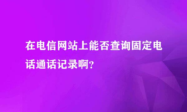 在电信网站上能否查询固定电话通话记录啊？