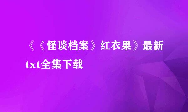 《《怪谈档案》红衣果》最新txt全集下载