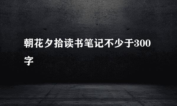 朝花夕拾读书笔记不少于300字