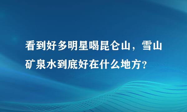 看到好多明星喝昆仑山，雪山矿泉水到底好在什么地方？