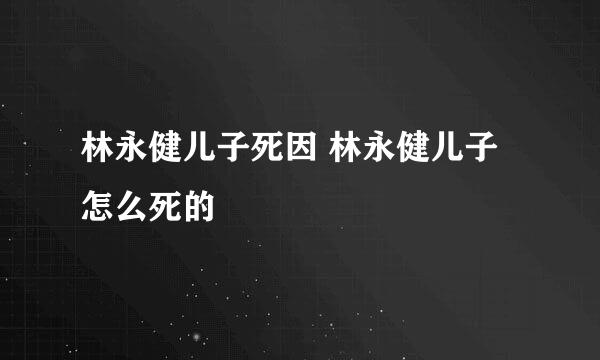 林永健儿子死因 林永健儿子怎么死的