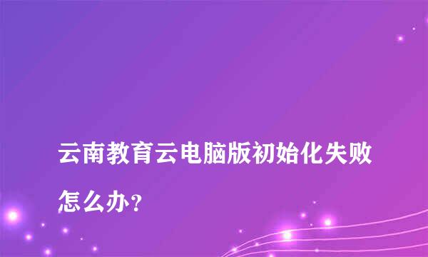 
云南教育云电脑版初始化失败怎么办？
