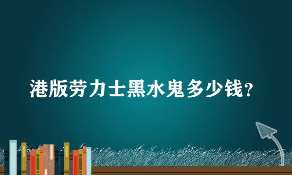 港版劳力士黑水鬼多少钱？