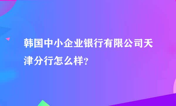 韩国中小企业银行有限公司天津分行怎么样？