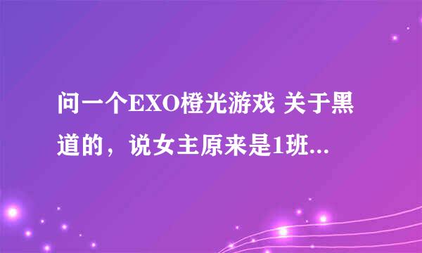 问一个EXO橙光游戏 关于黑道的，说女主原来是1班的，一班是学习最好的班，后来气老师去了最差的13