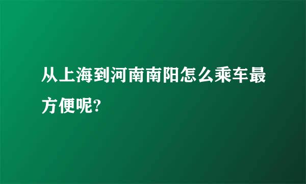 从上海到河南南阳怎么乘车最方便呢?