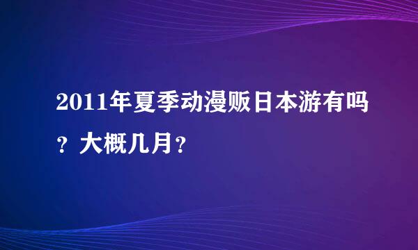 2011年夏季动漫贩日本游有吗？大概几月？