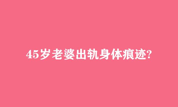 45岁老婆出轨身体痕迹?