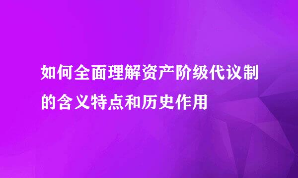 如何全面理解资产阶级代议制的含义特点和历史作用