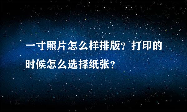 一寸照片怎么样排版？打印的时候怎么选择纸张？