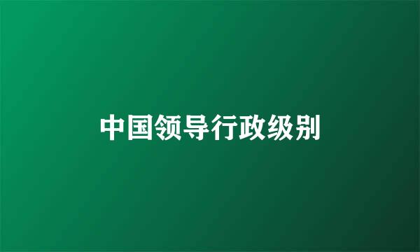 中国领导行政级别