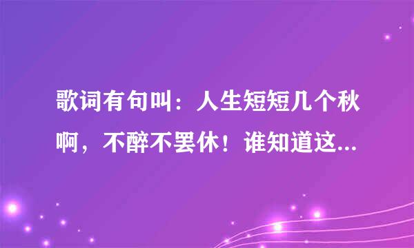 歌词有句叫：人生短短几个秋啊，不醉不罢休！谁知道这叫什么歌？