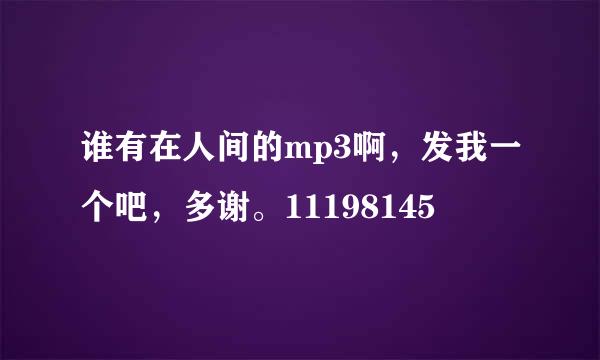 谁有在人间的mp3啊，发我一个吧，多谢。11198145