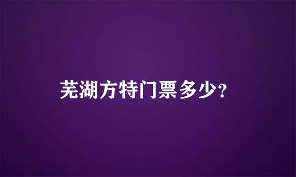 芜湖方特门票多少？