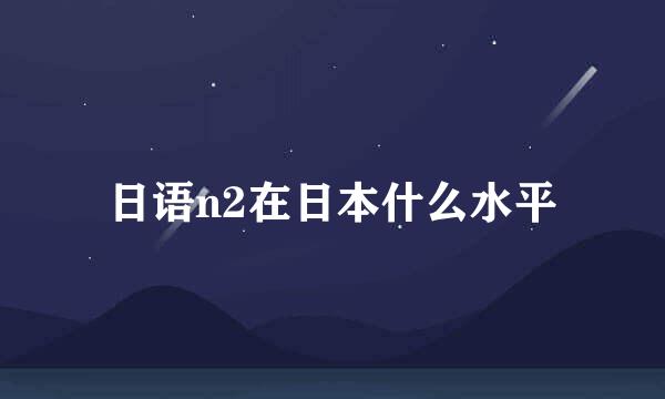 日语n2在日本什么水平