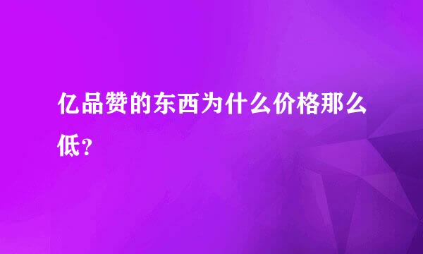 亿品赞的东西为什么价格那么低？