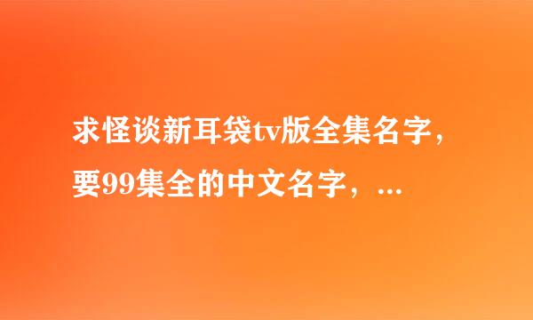 求怪谈新耳袋tv版全集名字，要99集全的中文名字，切记是全的中文名字，谢谢