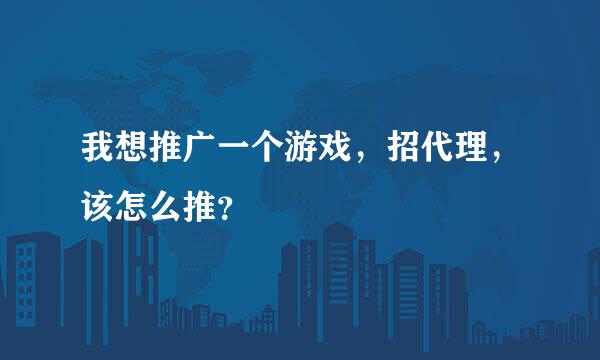 我想推广一个游戏，招代理，该怎么推？