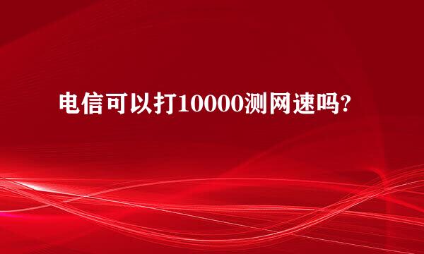 电信可以打10000测网速吗?