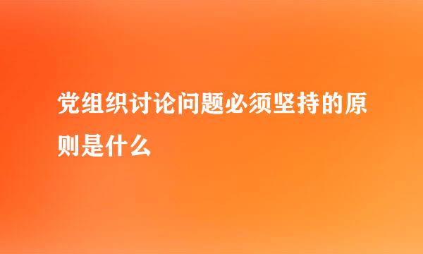 党组织讨论问题必须坚持的原则是什么