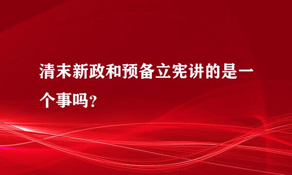 清末新政和预备立宪讲的是一个事吗？