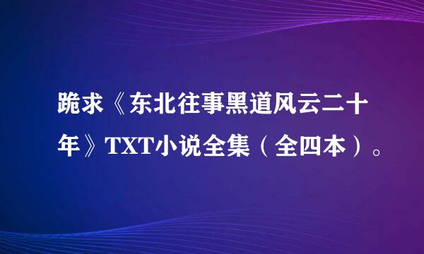 跪求《东北往事黑道风云二十年》TXT小说全集（全四本）。