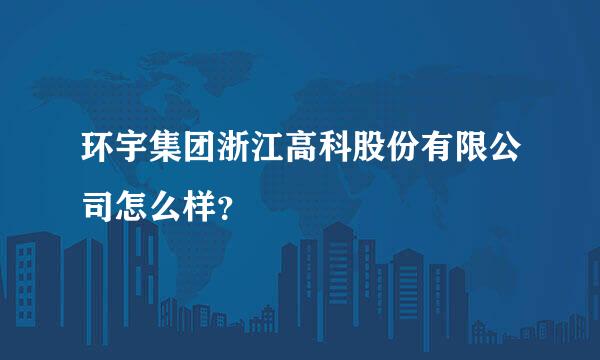 环宇集团浙江高科股份有限公司怎么样？