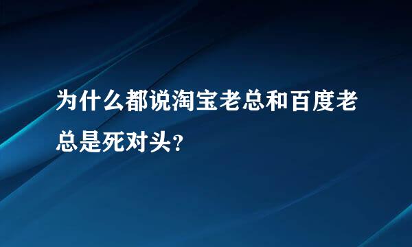 为什么都说淘宝老总和百度老总是死对头？