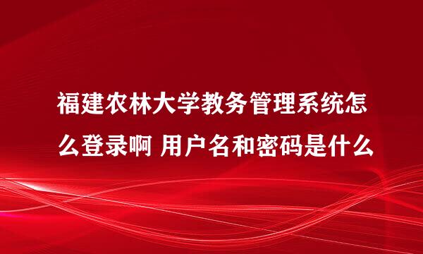 福建农林大学教务管理系统怎么登录啊 用户名和密码是什么