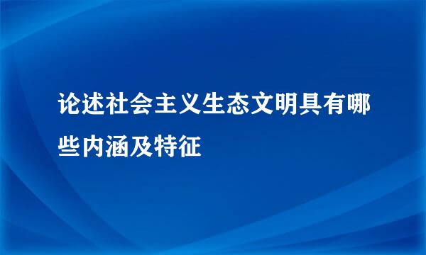 论述社会主义生态文明具有哪些内涵及特征