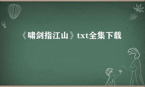 《啸剑指江山》txt全集下载