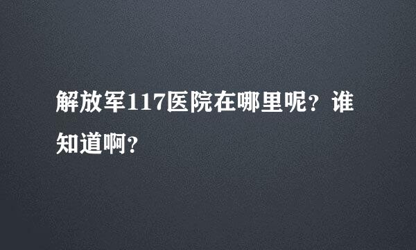 解放军117医院在哪里呢？谁知道啊？