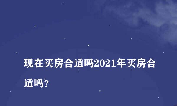 
现在买房合适吗2021年买房合适吗？
