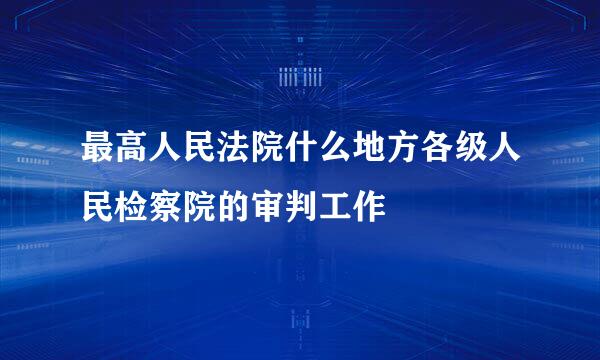 最高人民法院什么地方各级人民检察院的审判工作